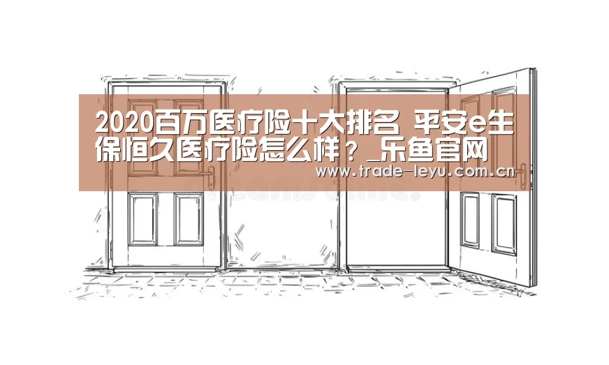 2020百万医疗险十大排名 平安e生保恒久医疗险怎么样?_乐鱼官网(图1)
2020百万医疗险十大排名 平安e生保恒久医疗险怎么样?_乐鱼官网(图1)