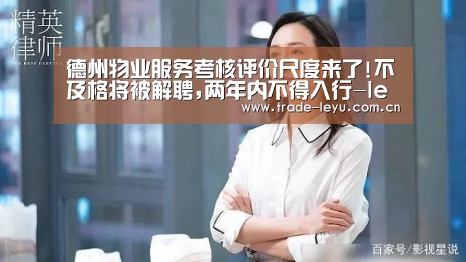 德州物业服务考核评价尺度来了!不及格将被解聘,两年内不得入行-leyu.com(图2) leyu中国官网APP