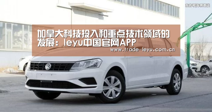 加拿大科技投入和重点技术领域的发展:leyu中国官网APP(图1) leyu中国官网
